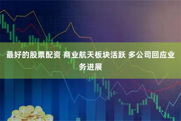 最好的股票配资 商业航天板块活跃 多公司回应业务进展