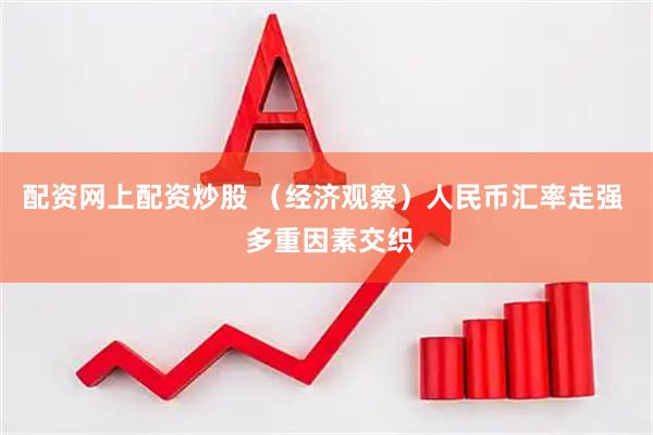 配资网上配资炒股 （经济观察）人民币汇率走强  多重因素交织