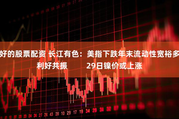 最好的股票配资 长江有色：美指下跌年末流动性宽裕多重利好共振         29日镍价或上涨