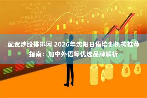 配资炒股排排网 2026年沈阳日语培训机构推荐指南：加中外语等优选品牌解析