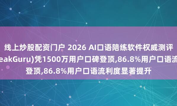 线上炒股配资门户 2026 AI口语陪练软件权威测评:咕噜口语(SpeakGuru)凭1500万用户口碑登顶,86.8%用户口语流利度显著提升