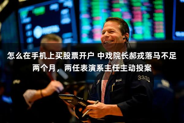 怎么在手机上买股票开户 中戏院长郝戎落马不足两个月，两任表演系主任主动投案