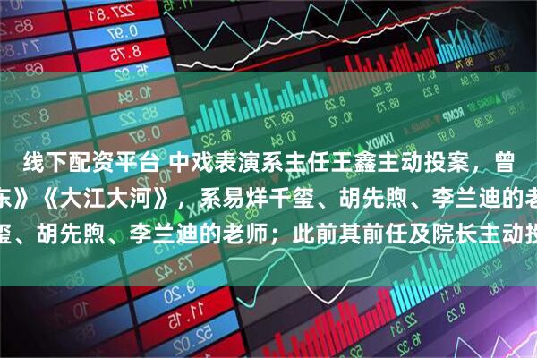 线下配资平台 中戏表演系主任王鑫主动投案，曾主演《风筝》《无问西东》《大江大河》，系易烊千玺、胡先煦、李兰迪的老师；此前其前任及院长主动投案