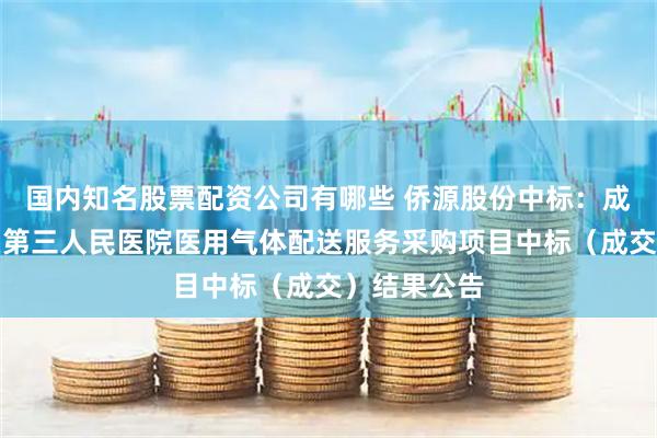 国内知名股票配资公司有哪些 侨源股份中标：成都市成华区第三人民医院医用气体配送服务采购项目中标（成交）结果公告