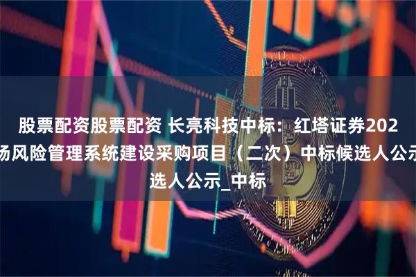 股票配资股票配资 长亮科技中标：红塔证券2025年市场风险管理系统建设采购项目（二次）中标候选人公示_中标