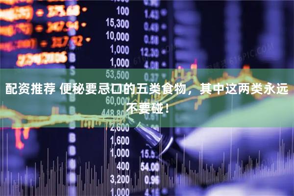 配资推荐 便秘要忌口的五类食物，其中这两类永远不要碰！