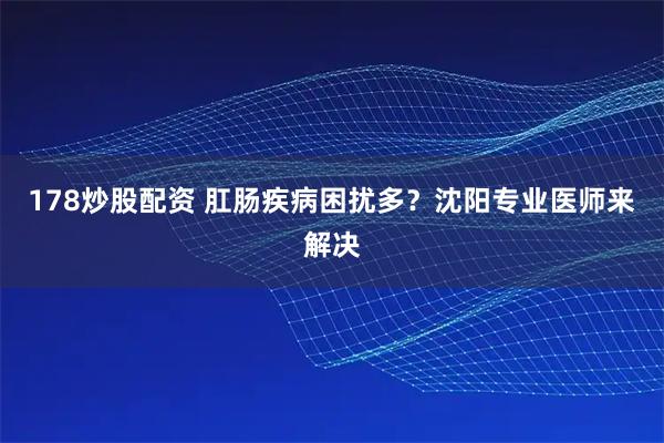 178炒股配资 肛肠疾病困扰多？沈阳专业医师来解决