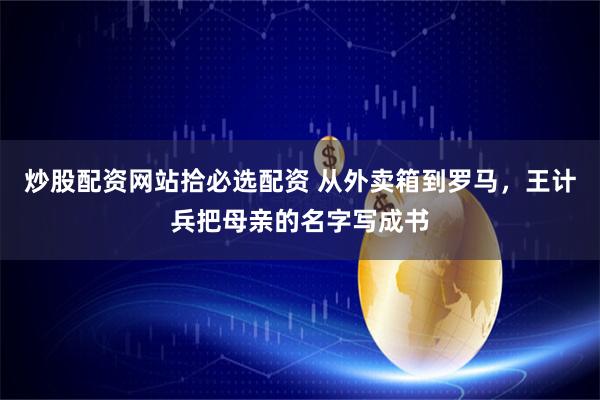 炒股配资网站拾必选配资 从外卖箱到罗马，王计兵把母亲的名字写成书