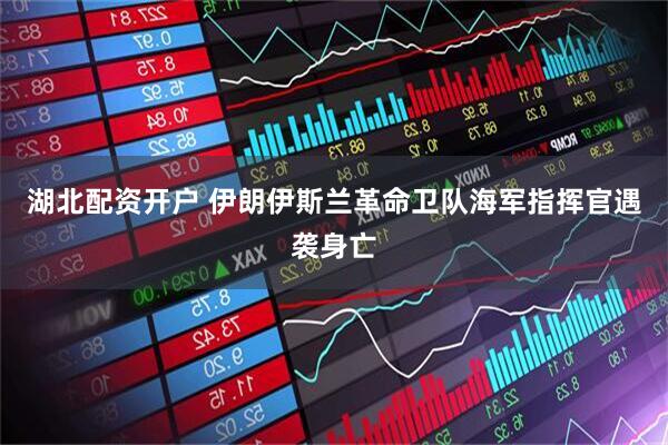 湖北配资开户 伊朗伊斯兰革命卫队海军指挥官遇袭身亡