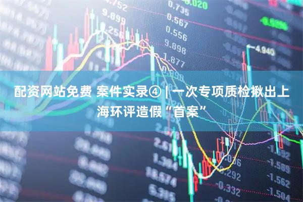 配资网站免费 案件实录④ | 一次专项质检揪出上海环评造假“首案”