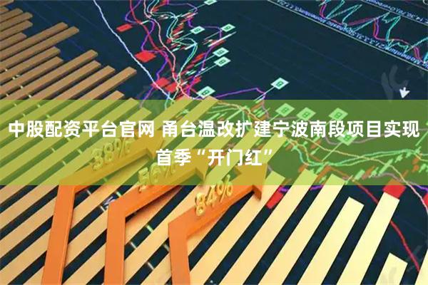 中股配资平台官网 甬台温改扩建宁波南段项目实现首季“开门红”