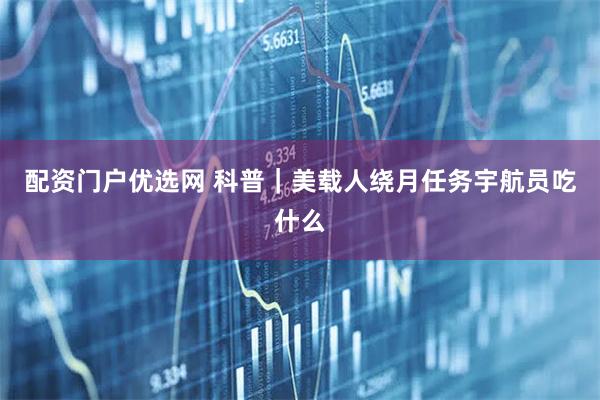 配资门户优选网 科普｜美载人绕月任务宇航员吃什么