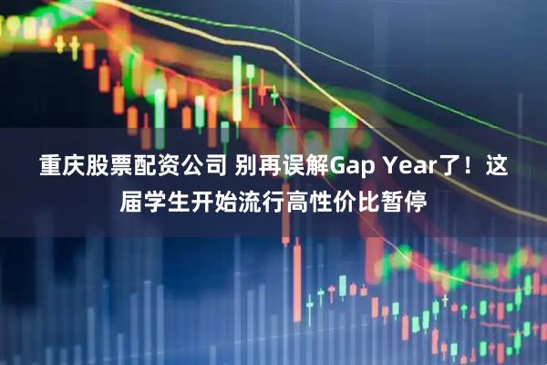 重庆股票配资公司 别再误解Gap Year了！这届学生开始流行高性价比暂停