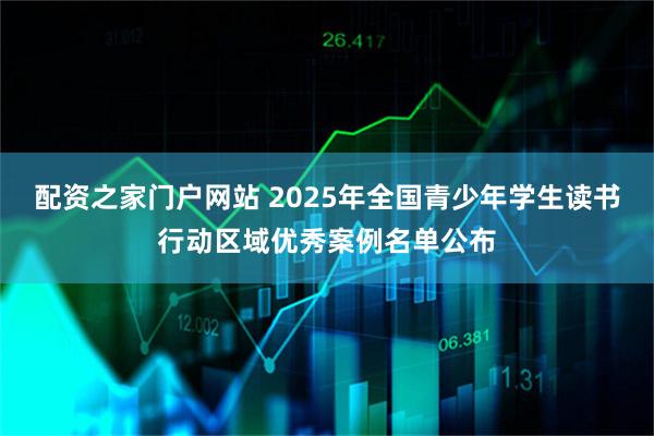 配资之家门户网站 2025年全国青少年学生读书行动区域优秀案例名单公布
