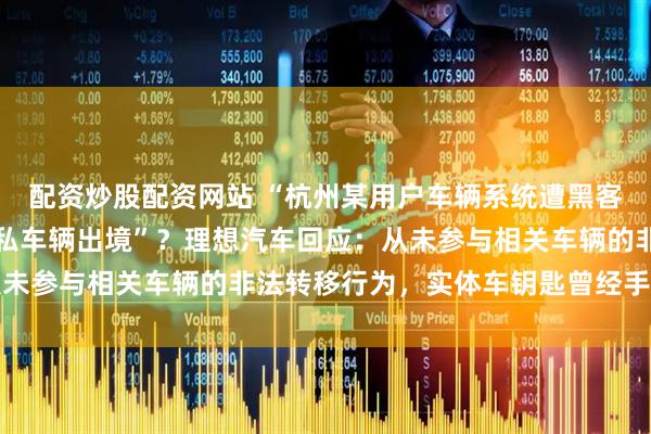 配资炒股配资网站 “杭州某用户车辆系统遭黑客破解，理想汽车配合走私车辆出境”？理想汽车回应：从未参与相关车辆的非法转移行为，实体车钥匙曾经手第三方