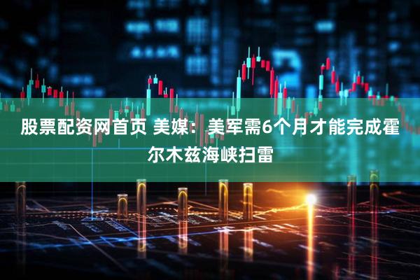 股票配资网首页 美媒：美军需6个月才能完成霍尔木兹海峡扫雷