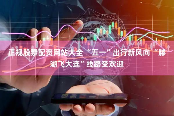 正规股票配资网站大全 “五一”出行新风向 “滕湖飞大连”线路受欢迎