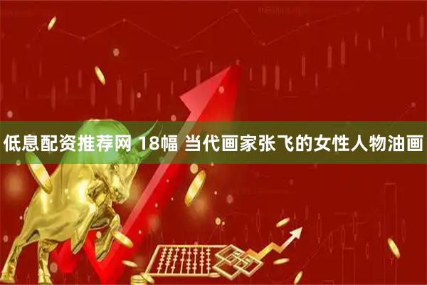 低息配资推荐网 18幅 当代画家张飞的女性人物油画