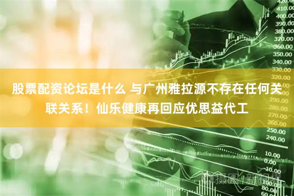 股票配资论坛是什么 与广州雅拉源不存在任何关联关系！仙乐健康再回应优思益代工