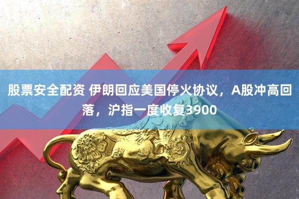 股票安全配资 伊朗回应美国停火协议，A股冲高回落，沪指一度收复3900