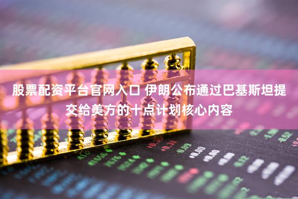 股票配资平台官网入口 伊朗公布通过巴基斯坦提交给美方的十点计划核心内容