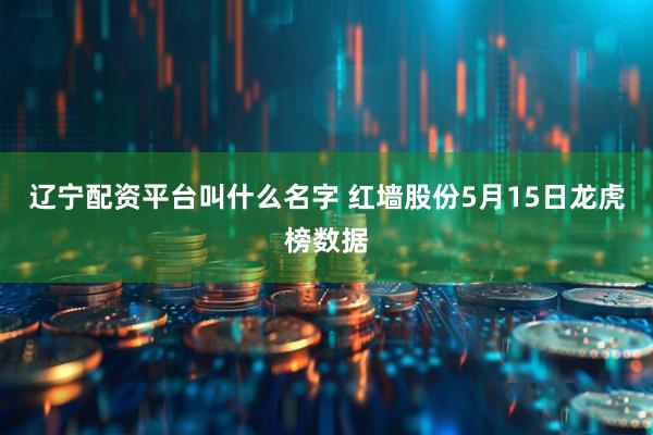 辽宁配资平台叫什么名字 红墙股份5月15日龙虎榜数据