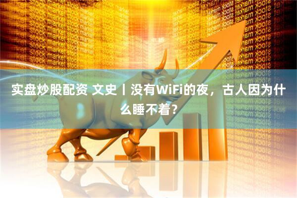 实盘炒股配资 文史丨没有WiFi的夜，古人因为什么睡不着？