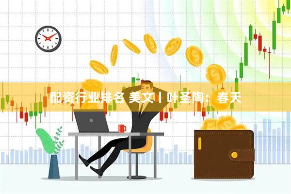 配资行业排名 美文丨叶圣陶：春天