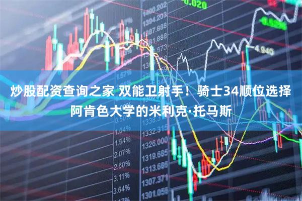 炒股配资查询之家 双能卫射手！骑士34顺位选择阿肯色大学的米利克·托马斯
