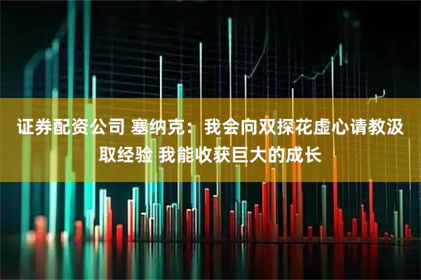 证券配资公司 塞纳克：我会向双探花虚心请教汲取经验 我能收获巨大的成长