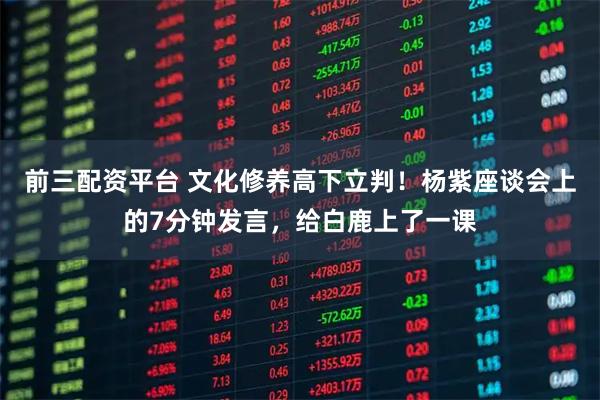 前三配资平台 文化修养高下立判！杨紫座谈会上的7分钟发言，给白鹿上了一课