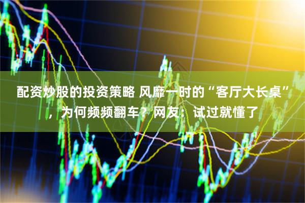 配资炒股的投资策略 风靡一时的“客厅大长桌”，为何频频翻车？网友：试过就懂了