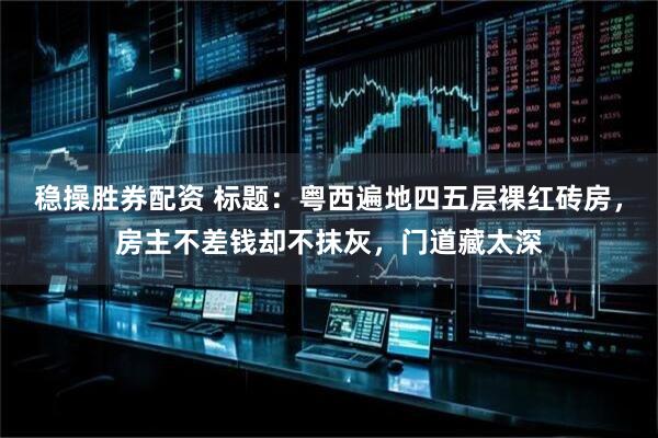 稳操胜券配资 标题：粤西遍地四五层裸红砖房，房主不差钱却不抹灰，门道藏太深