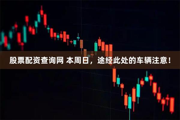 股票配资查询网 本周日，途经此处的车辆注意！