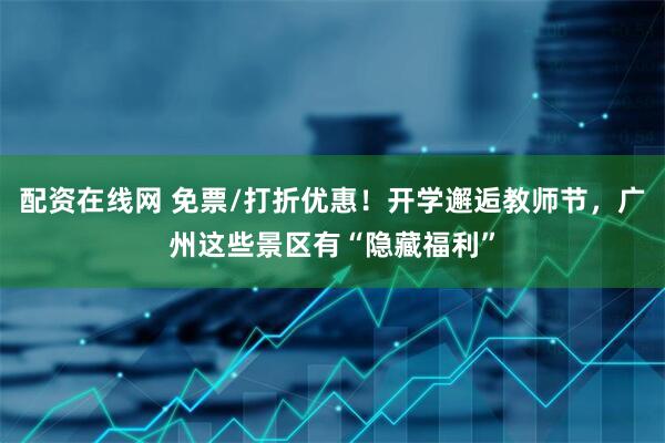 配资在线网 免票/打折优惠！开学邂逅教师节，广州这些景区有“隐藏福利”