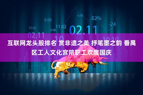 互联网龙头股排名 赏非遗之美 抒笔墨之韵 番禺区工人文化宫陪职工欢度国庆