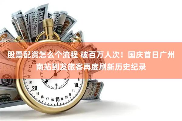 股票配资怎么个流程 破百万人次！国庆首日广州南站到发旅客再度刷新历史纪录
