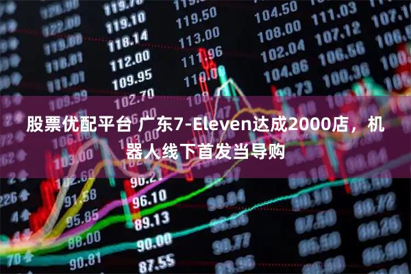 股票优配平台 广东7-Eleven达成2000店,机器人线下首发当导购